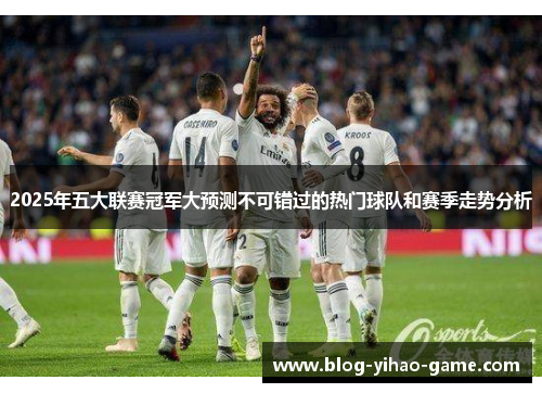2025年五大联赛冠军大预测不可错过的热门球队和赛季走势分析