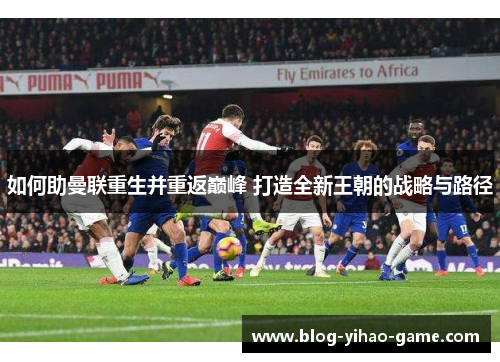 如何助曼联重生并重返巅峰 打造全新王朝的战略与路径