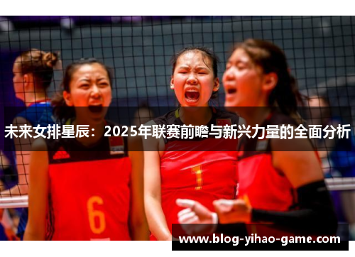 未来女排星辰：2025年联赛前瞻与新兴力量的全面分析