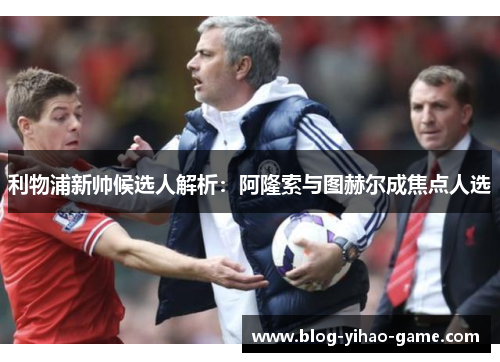 利物浦新帅候选人解析：阿隆索与图赫尔成焦点人选