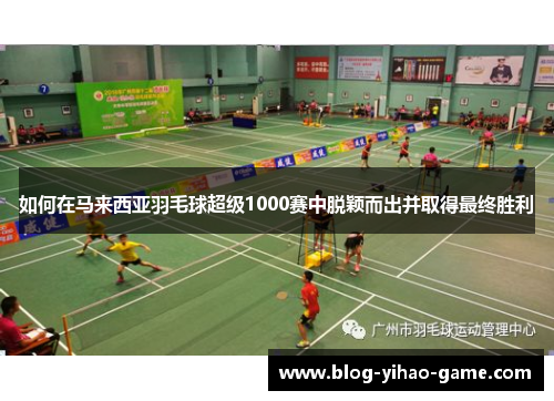 如何在马来西亚羽毛球超级1000赛中脱颖而出并取得最终胜利