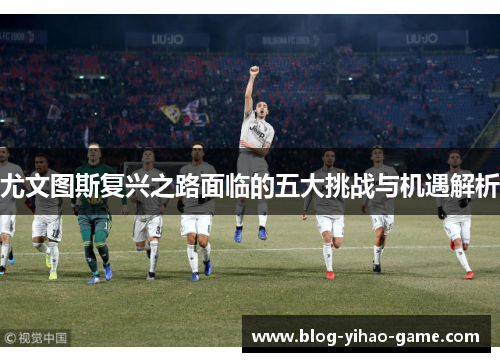 尤文图斯复兴之路面临的五大挑战与机遇解析