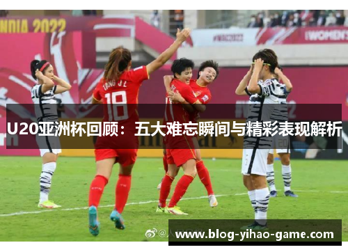 U20亚洲杯回顾：五大难忘瞬间与精彩表现解析