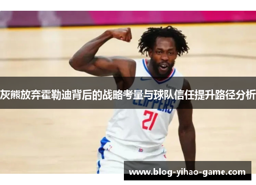 灰熊放弃霍勒迪背后的战略考量与球队信任提升路径分析