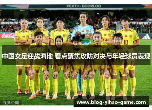 中国女足迎战海地 看点聚焦攻防对决与年轻球员表现