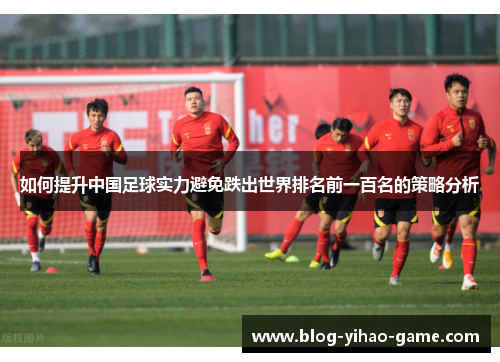 如何提升中国足球实力避免跌出世界排名前一百名的策略分析