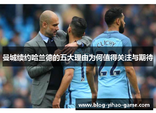 曼城续约哈兰德的五大理由为何值得关注与期待