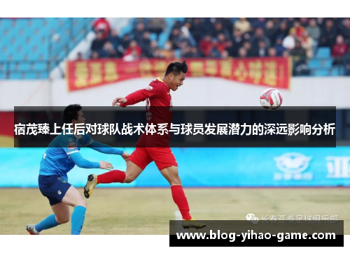 宿茂臻上任后对球队战术体系与球员发展潜力的深远影响分析