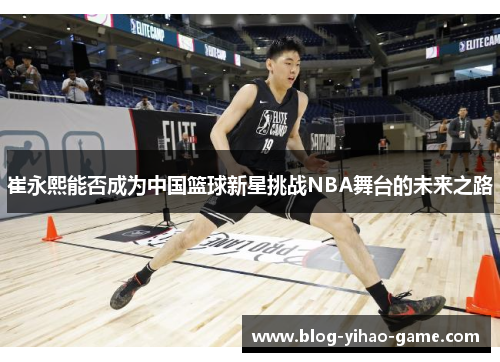 崔永熙能否成为中国篮球新星挑战NBA舞台的未来之路