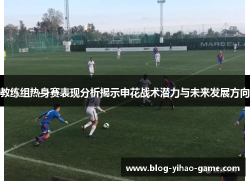 教练组热身赛表现分析揭示申花战术潜力与未来发展方向