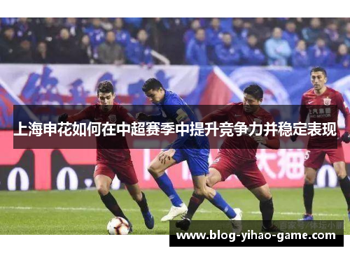 上海申花如何在中超赛季中提升竞争力并稳定表现