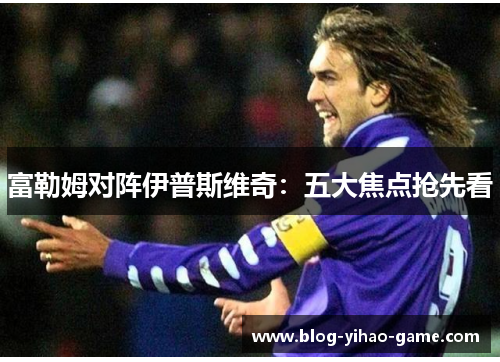 富勒姆对阵伊普斯维奇：五大焦点抢先看