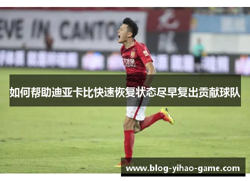 如何帮助迪亚卡比快速恢复状态尽早复出贡献球队