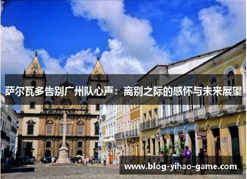 萨尔瓦多告别广州队心声：离别之际的感怀与未来展望