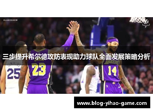 三步提升希尔德攻防表现助力球队全面发展策略分析
