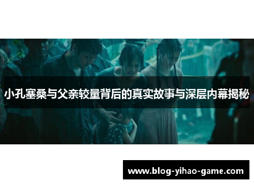 小孔塞桑与父亲较量背后的真实故事与深层内幕揭秘