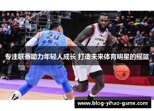 专注联赛助力年轻人成长 打造未来体育明星的摇篮