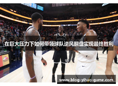 在巨大压力下如何带领球队逆风翻盘实现最终胜利