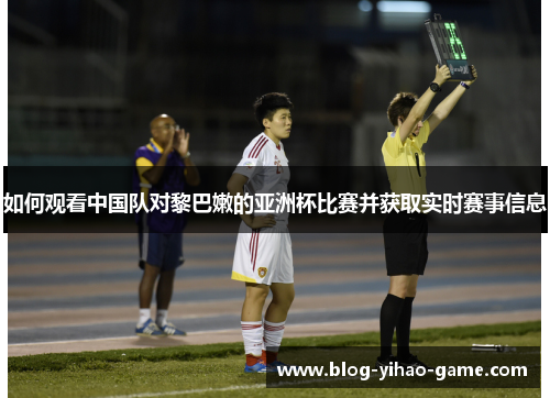 如何观看中国队对黎巴嫩的亚洲杯比赛并获取实时赛事信息