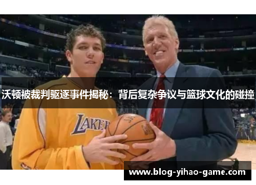 沃顿被裁判驱逐事件揭秘：背后复杂争议与篮球文化的碰撞