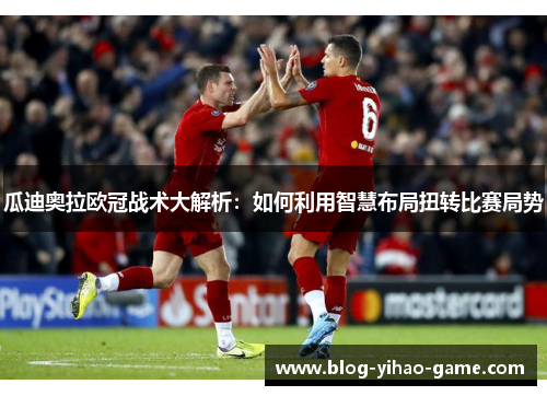 瓜迪奥拉欧冠战术大解析：如何利用智慧布局扭转比赛局势