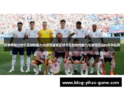探索英格兰快乐足球的魅力与激情感受足球文化的独特魅力与激情四溢的赛事氛围