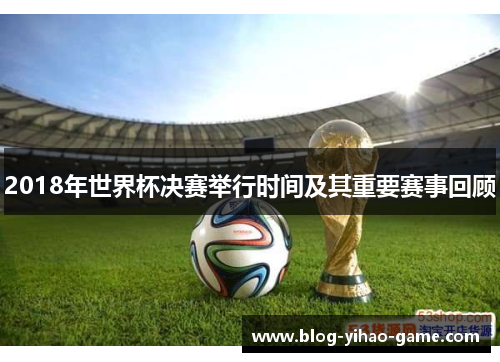 2018年世界杯决赛举行时间及其重要赛事回顾