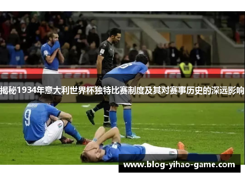 揭秘1934年意大利世界杯独特比赛制度及其对赛事历史的深远影响