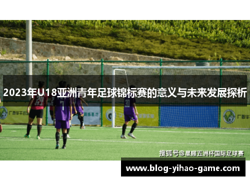 2023年U18亚洲青年足球锦标赛的意义与未来发展探析