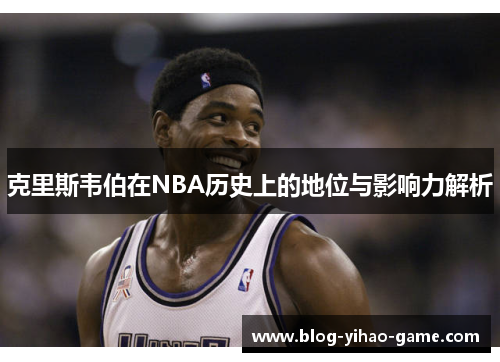 克里斯韦伯在NBA历史上的地位与影响力解析
