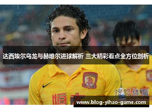 达西埃尔乌龙与赫维尔进球解析 三大精彩看点全方位剖析