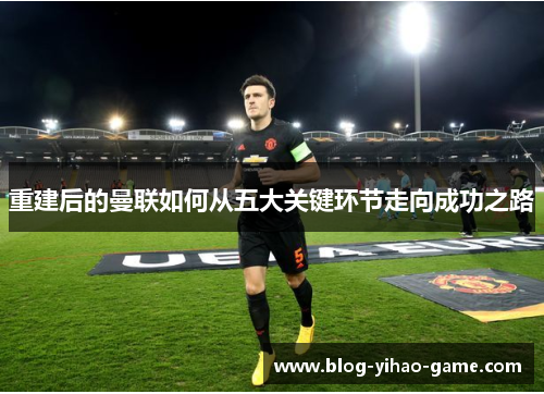 重建后的曼联如何从五大关键环节走向成功之路