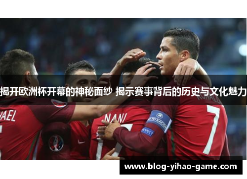 揭开欧洲杯开幕的神秘面纱 揭示赛事背后的历史与文化魅力