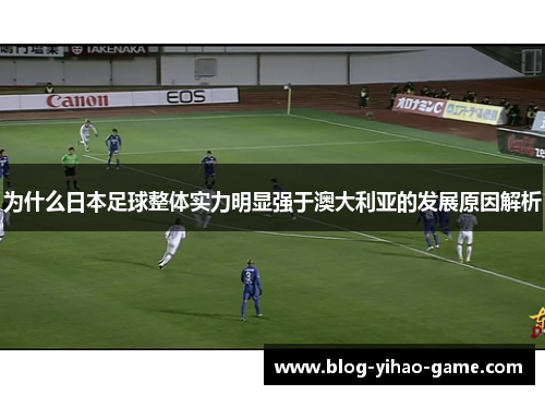 为什么日本足球整体实力明显强于澳大利亚的发展原因解析
