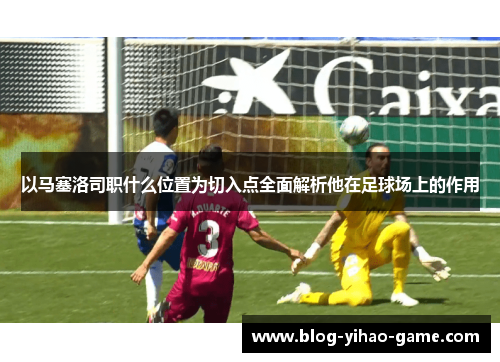 以马塞洛司职什么位置为切入点全面解析他在足球场上的作用