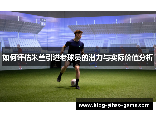 如何评估米兰引进老球员的潜力与实际价值分析