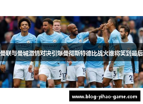 曼联与曼城激情对决引爆曼彻斯特德比战火谁将笑到最后