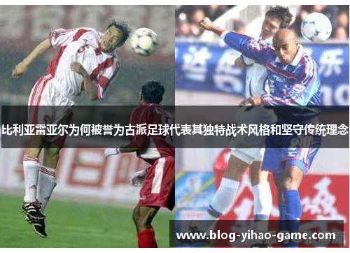 比利亚雷亚尔为何被誉为古派足球代表其独特战术风格和坚守传统理念