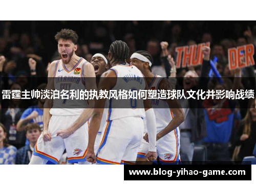 雷霆主帅淡泊名利的执教风格如何塑造球队文化并影响战绩
