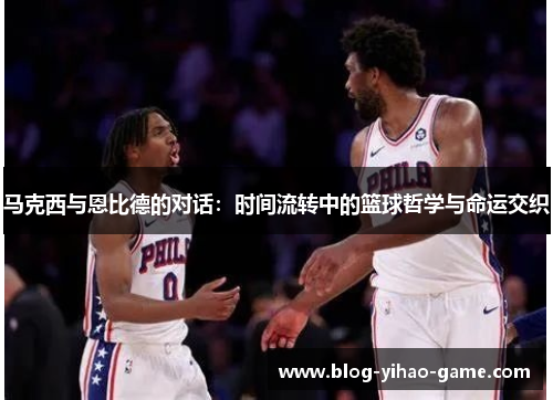 马克西与恩比德的对话：时间流转中的篮球哲学与命运交织