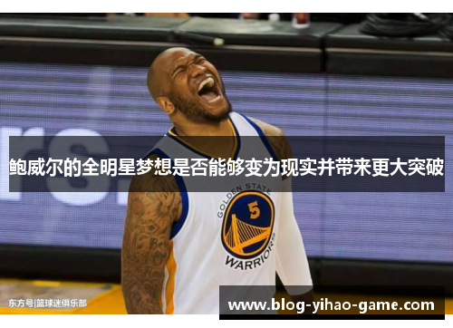 鲍威尔的全明星梦想是否能够变为现实并带来更大突破