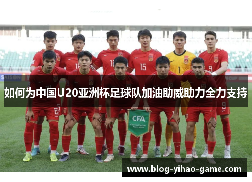 如何为中国U20亚洲杯足球队加油助威助力全力支持