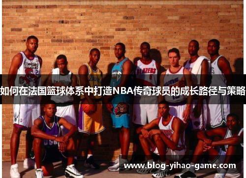 如何在法国篮球体系中打造NBA传奇球员的成长路径与策略