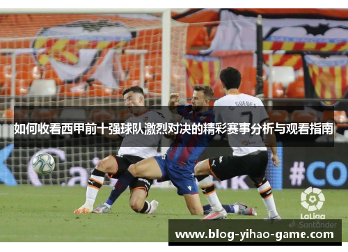 如何收看西甲前十强球队激烈对决的精彩赛事分析与观看指南