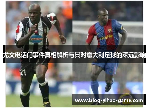 尤文电话门事件真相解析与其对意大利足球的深远影响