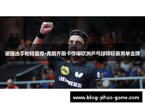 德国选手帕特里克·弗朗齐斯卡夺得欧洲乒乓球锦标赛男单金牌 德国选手帕特里克·弗朗齐斯卡夺得欧洲乒乓球锦标赛男单金牌