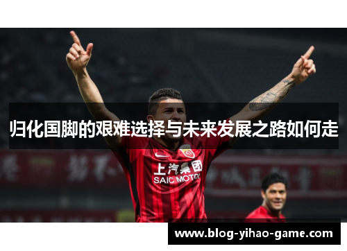 归化国脚的艰难选择与未来发展之路如何走