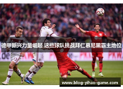 德甲新兴力量崛起 这些球队挑战拜仁慕尼黑霸主地位 德甲新兴力量崛起 这些球队挑战拜仁慕尼黑霸主地位