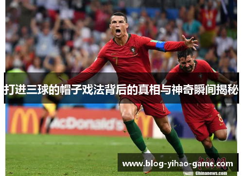 打进三球的帽子戏法背后的真相与神奇瞬间揭秘 打进三球的帽子戏法背后的真相与神奇瞬间揭秘