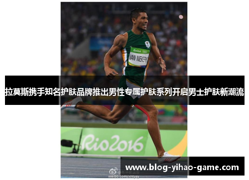 拉莫斯携手知名护肤品牌推出男性专属护肤系列开启男士护肤新潮流 拉莫斯携手知名护肤品牌推出男性专属护肤系列开启男士护肤新潮流